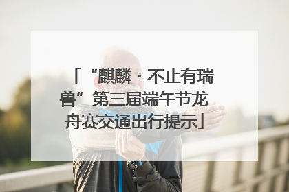 “麒麟・不止有瑞兽”第三届端午节龙舟赛交通出行提示